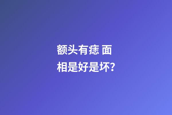 额头有痣 面相是好是坏？